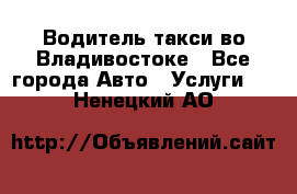 Водитель такси во Владивостоке - Все города Авто » Услуги   . Ненецкий АО